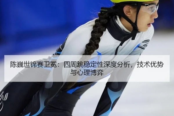 陈巍世锦赛卫冕：四周跳稳定性深度分析，技术优势与心理博弈