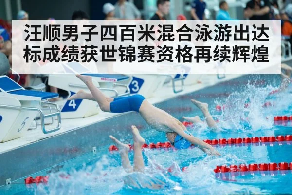 汪顺男子四百米混合泳游出达标成绩获世锦赛资格再续辉煌