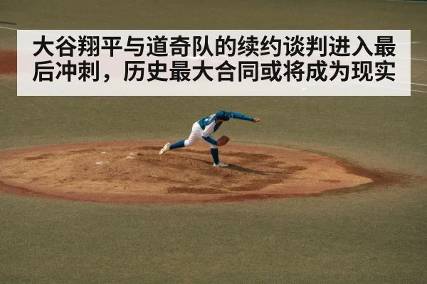 大谷翔平与道奇队的续约谈判进入最后冲刺，历史最大合同或将成为现实