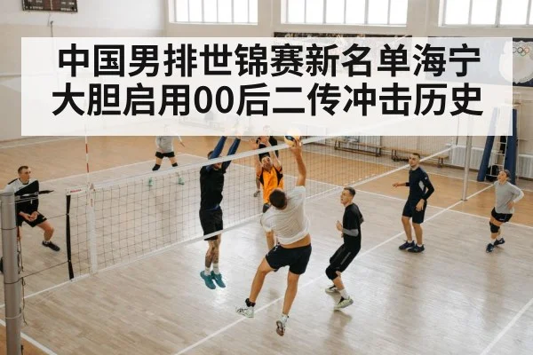 中国男排世锦赛新名单海宁大胆启用00后二传冲击历史