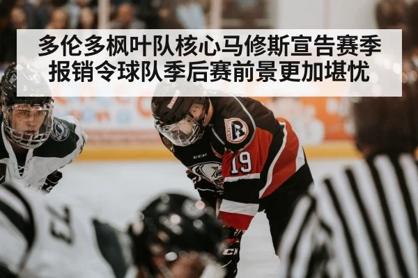 多伦多枫叶队核心马修斯宣告赛季报销令球队季后赛前景更加堪忧
