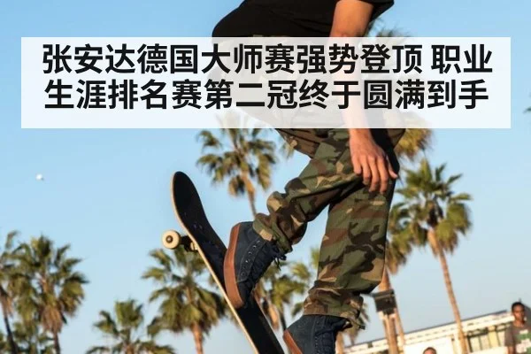 张安达德国大师赛强势登顶 职业生涯排名赛第二冠终于圆满到手